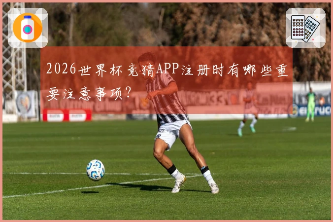 2026世界杯竞猜APP注册时有哪些重要注意事项？