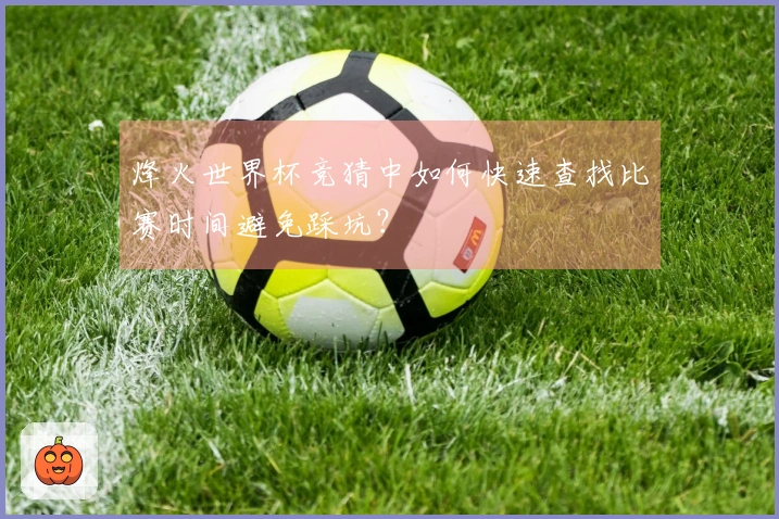 烽火世界杯竞猜中如何快速查找比赛时间避免踩坑？