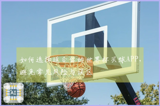 如何选择适合你的世界杯买球APP，避免常见风险与误区
