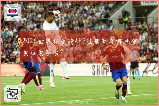 2026世界杯竞猜APP注册时有哪些重要注意事项？