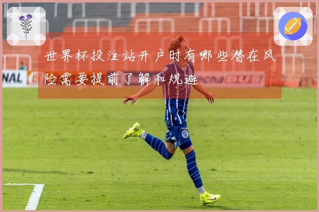 世界杯投注站开户时有哪些潜在风险需要提前了解和规避