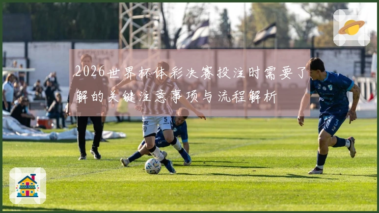 2026世界杯体彩决赛投注时需要了解的关键注意事项与流程解析
