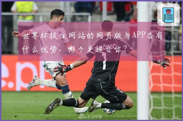 世界杯投注网站的网页版与APP各有什么优势，哪个更适合你？