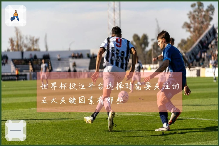 世界杯投注平台选择时需要关注的五大关键因素有哪些
