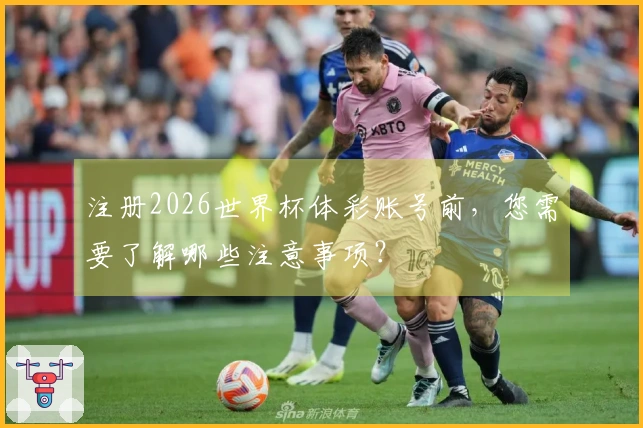 注册2026世界杯体彩账号前，您需要了解哪些注意事项？