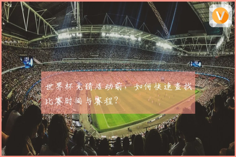世界杯竞猜活动前，如何快速查找比赛时间与赛程？