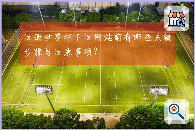 注册世界杯下注网站前有哪些关键步骤与注意事项？