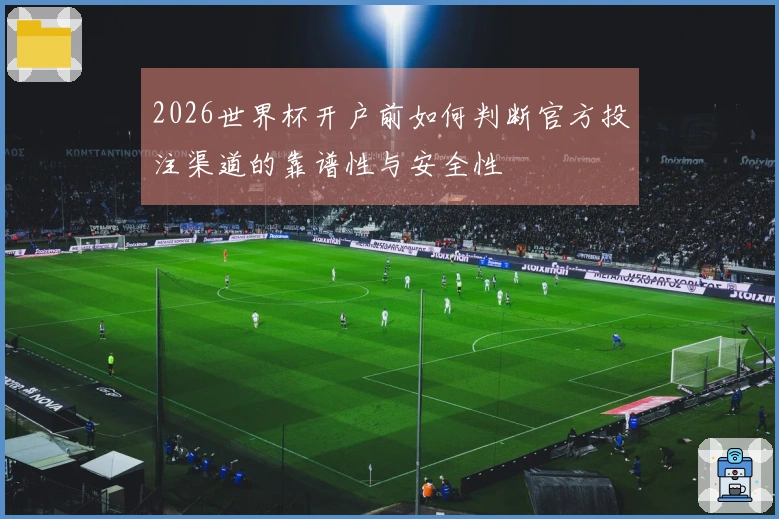 2026世界杯开户前如何判断官方投注渠道的靠谱性与安全性