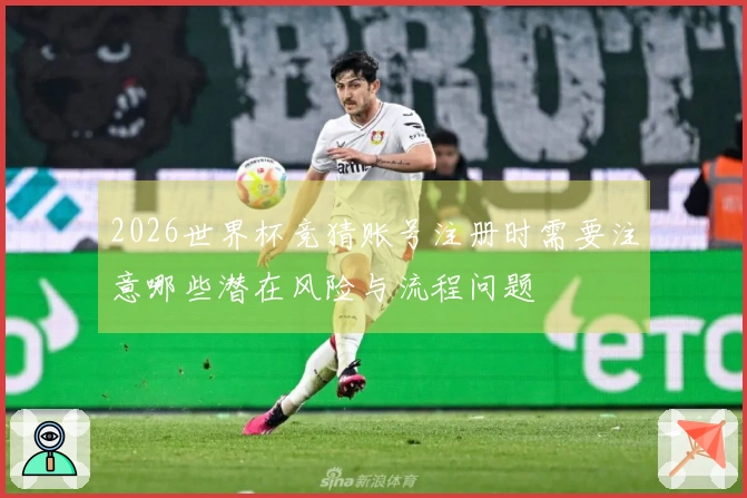 2026世界杯竞猜账号注册时需要注意哪些潜在风险与流程问题