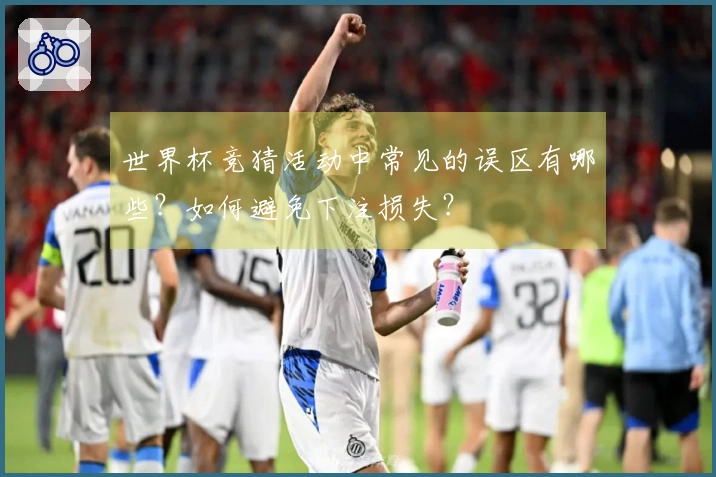 世界杯竞猜活动中常见的误区有哪些？如何避免下注损失？
