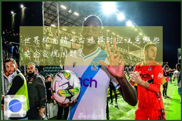 世界杯竞猜平台选择时应注意哪些安全合规问题？