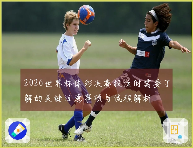2026世界杯体彩决赛投注时需要了解的关键注意事项与流程解析