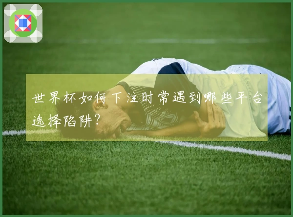 世界杯如何下注时常遇到哪些平台选择陷阱？