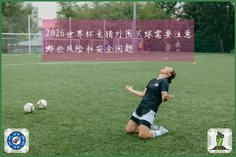 2026世界杯竞猜外围买球需要注意哪些风险和安全问题