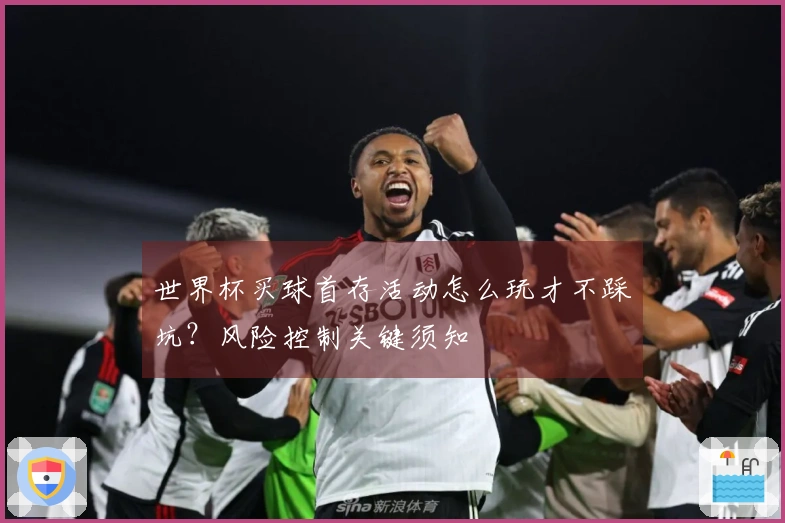 世界杯买球首存活动怎么玩才不踩坑？风险控制关键须知