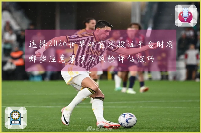 选择2026世界杯官方投注平台时有哪些注意事项和风险评估技巧