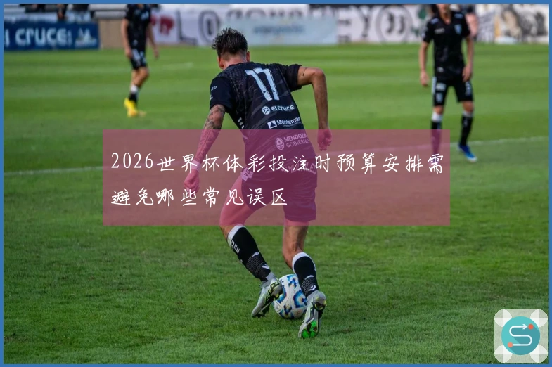 2026世界杯体彩投注时预算安排需避免哪些常见误区
