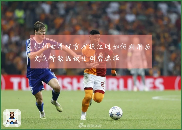 2026世界杯官方投注时如何利用历史交锋数据做出明智选择