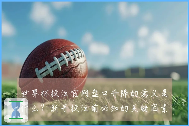 世界杯投注官网盘口升降的意义是什么？新手投注前必知的关键因素