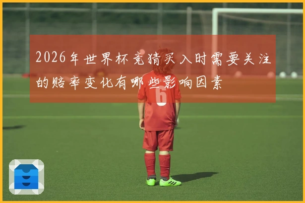 2026年世界杯竞猜买入时需要关注的赔率变化有哪些影响因素