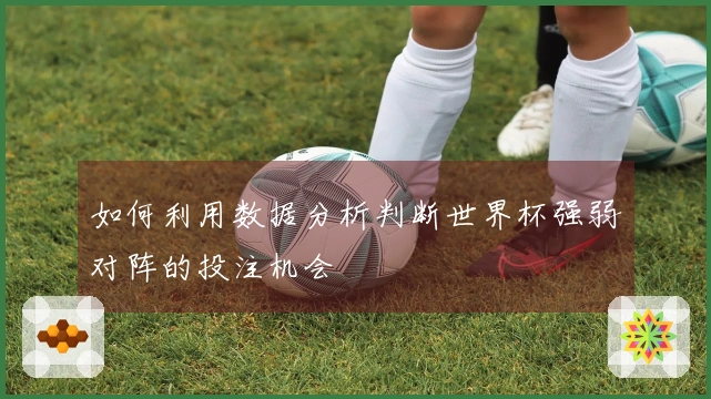 如何利用数据分析判断世界杯强弱对阵的投注机会