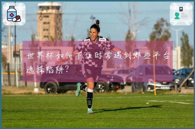 世界杯如何下注时常遇到哪些平台选择陷阱？