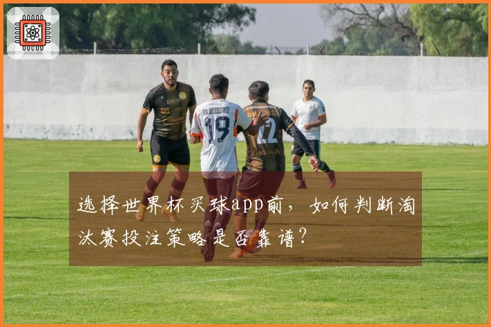选择世界杯买球app前，如何判断淘汰赛投注策略是否靠谱？