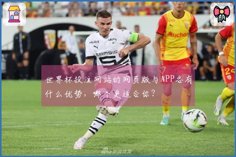 世界杯投注网站的网页版与APP各有什么优势，哪个更适合你？