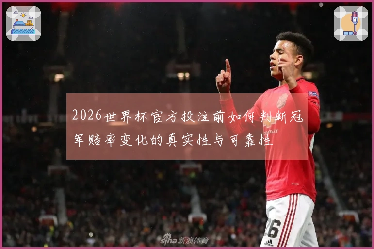 2026世界杯官方投注前如何判断冠军赔率变化的真实性与可靠性