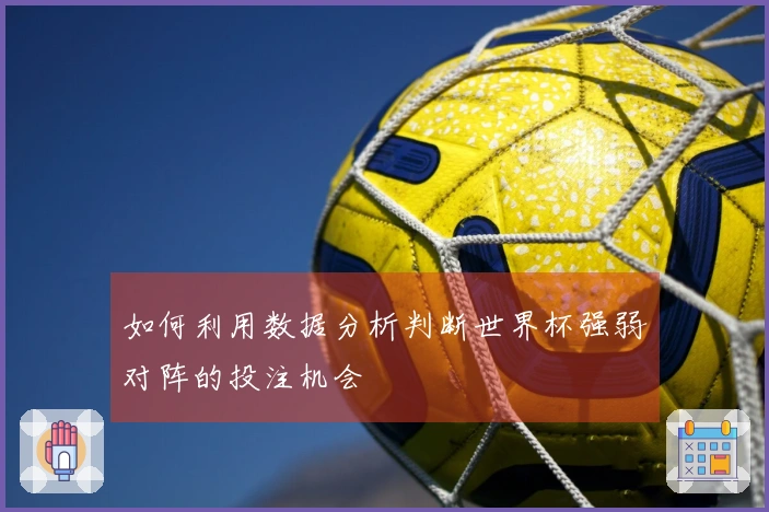 如何利用数据分析判断世界杯强弱对阵的投注机会