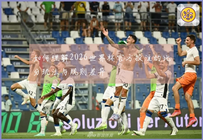 如何理解2026世界杯官方投注的比分玩法与规则差异