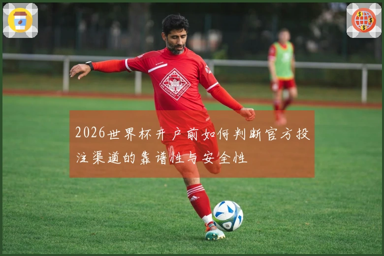 2026世界杯开户前如何判断官方投注渠道的靠谱性与安全性