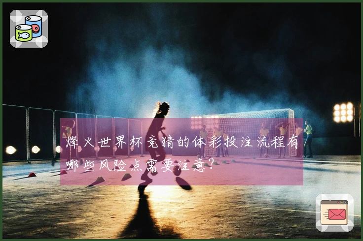 烽火世界杯竞猜的体彩投注流程有哪些风险点需要注意？