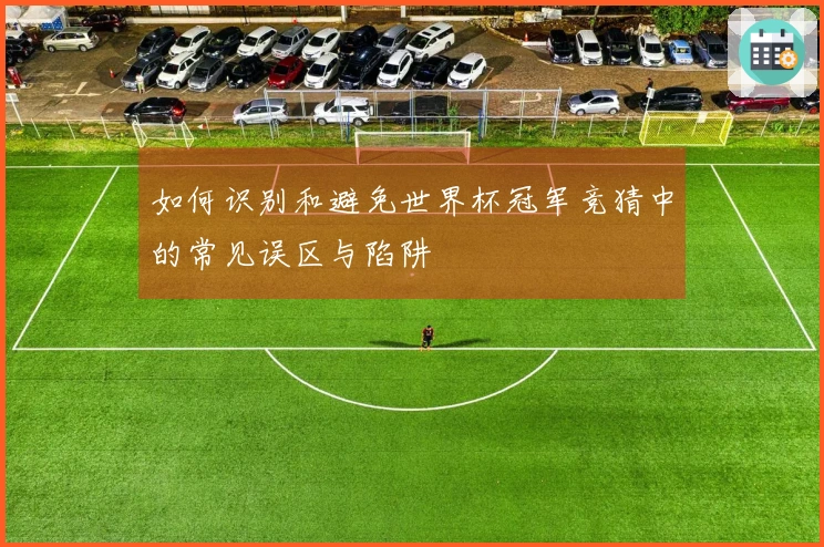 如何识别和避免世界杯冠军竞猜中的常见误区与陷阱