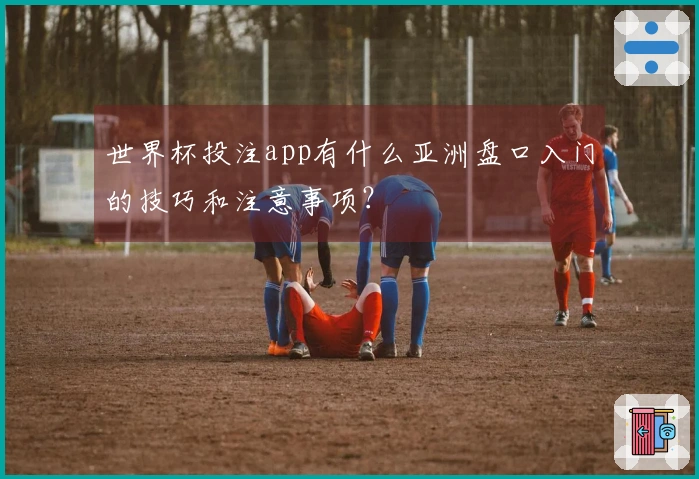 世界杯投注app有什么亚洲盘口入门的技巧和注意事项？