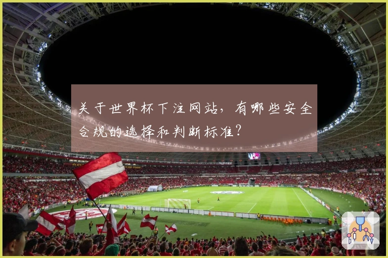 关于世界杯下注网站，有哪些安全合规的选择和判断标准？