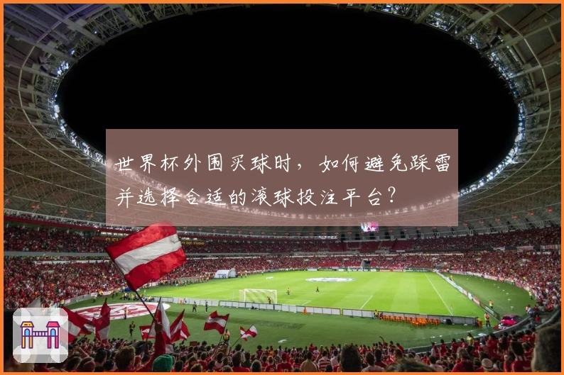 世界杯外围买球时，如何避免踩雷并选择合适的滚球投注平台？