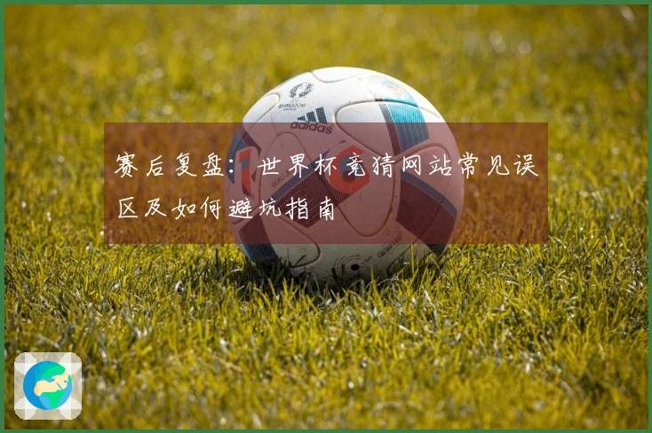赛后复盘：世界杯竞猜网站常见误区及如何避坑指南
