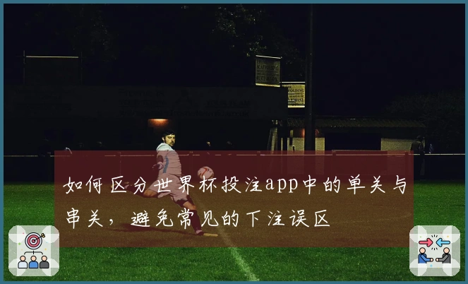 如何区分世界杯投注app中的单关与串关，避免常见的下注误区