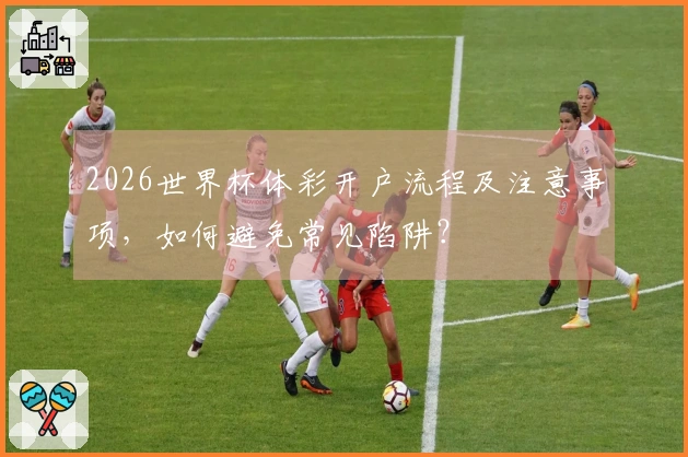 2026世界杯体彩开户流程及注意事项，如何避免常见陷阱？