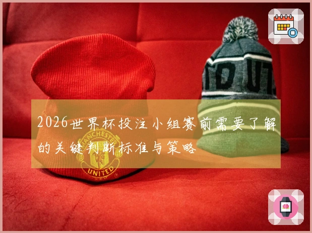 2026世界杯投注小组赛前需要了解的关键判断标准与策略