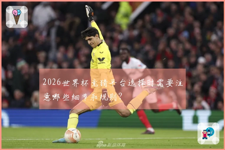 2026世界杯竞猜平台选择时需要注意哪些细节和规则？