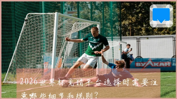 2026世界杯竞猜平台选择时需要注意哪些细节和规则？