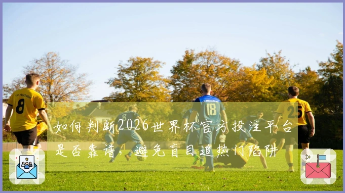 如何判断2026世界杯官方投注平台是否靠谱，避免盲目追热门陷阱