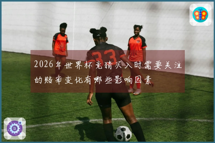 2026年世界杯竞猜买入时需要关注的赔率变化有哪些影响因素