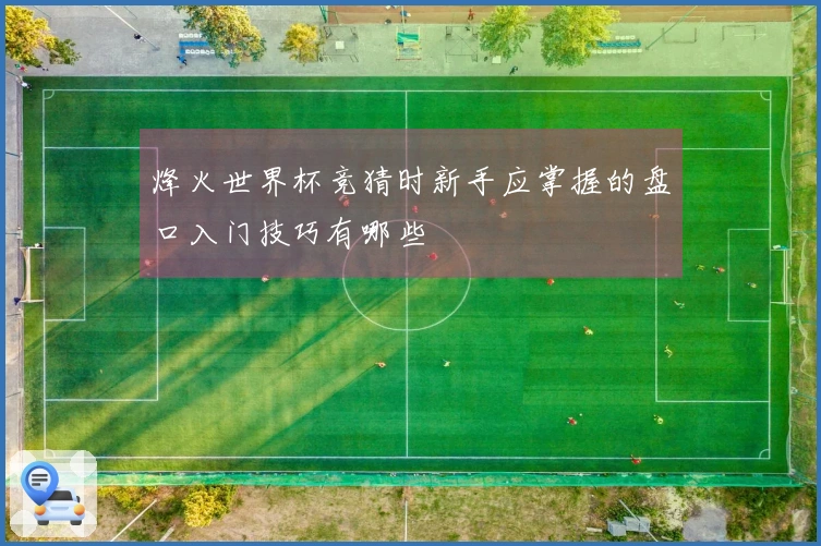 烽火世界杯竞猜时新手应掌握的盘口入门技巧有哪些