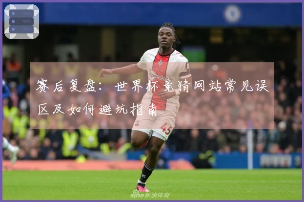 赛后复盘：世界杯竞猜网站常见误区及如何避坑指南