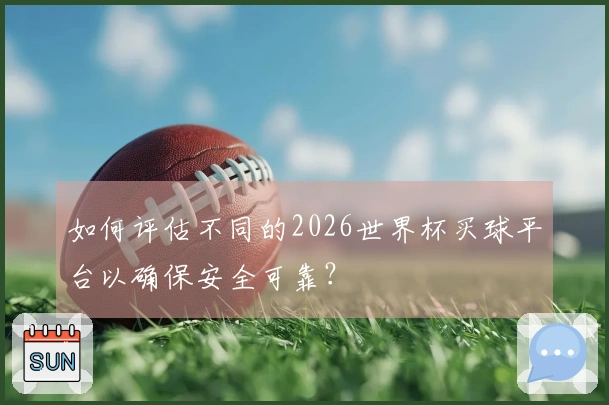 如何评估不同的2026世界杯买球平台以确保安全可靠？