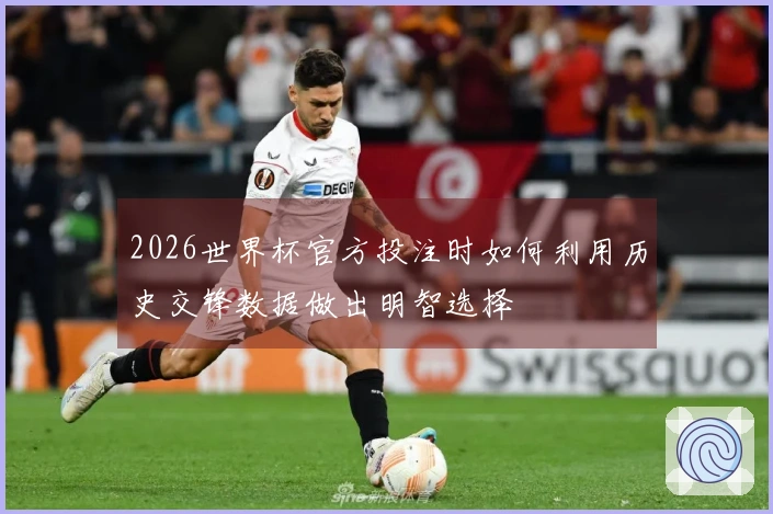 2026世界杯官方投注时如何利用历史交锋数据做出明智选择
