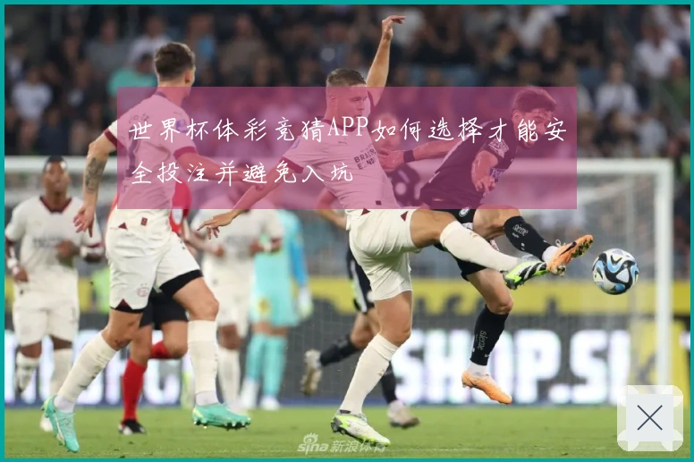 世界杯体彩竞猜APP如何选择才能安全投注并避免入坑